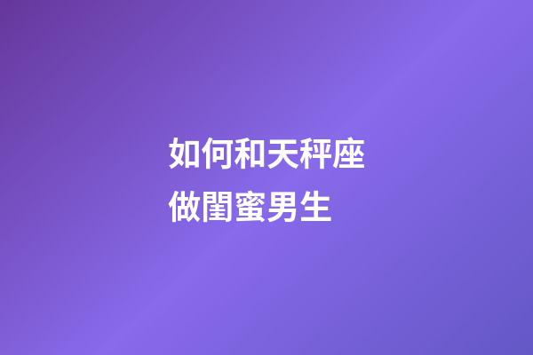 如何和天秤座做閨蜜男生-第1張-星座運勢-玄機派