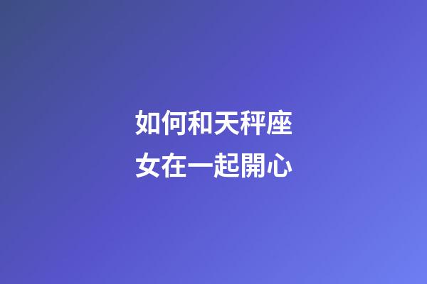 如何和天秤座女在一起開心-第1張-星座運勢-玄機派