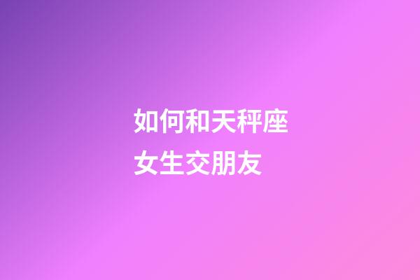 如何和天秤座女生交朋友-第1張-星座運勢-玄機派