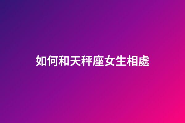 如何和天秤座女生相處-第1張-星座運勢-玄機派