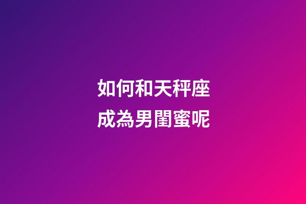 如何和天秤座成為男閨蜜呢-第1張-星座運勢-玄機派