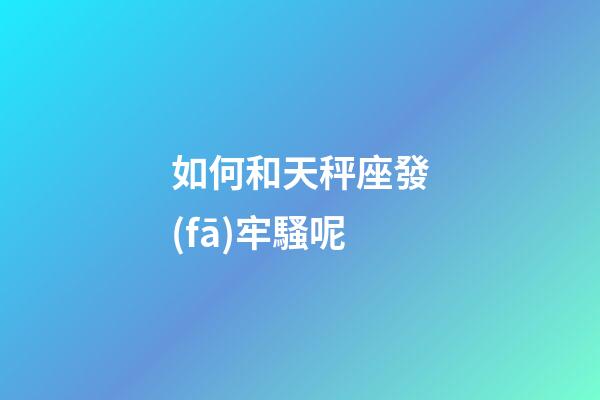 如何和天秤座發(fā)牢騷呢-第1張-星座運(yùn)勢(shì)-玄機(jī)派