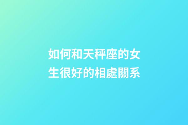 如何和天秤座的女生很好的相處關系-第1張-星座運勢-玄機派