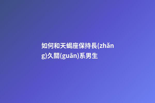 如何和天蝎座保持長(zhǎng)久關(guān)系男生-第1張-星座運(yùn)勢(shì)-玄機(jī)派
