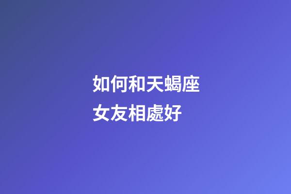 如何和天蝎座女友相處好-第1張-星座運勢-玄機派