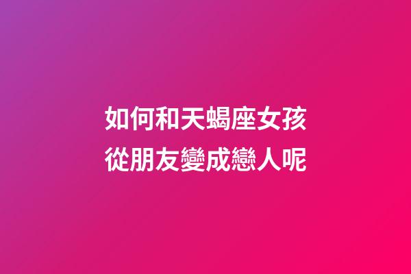 如何和天蝎座女孩從朋友變成戀人呢-第1張-星座運勢-玄機派