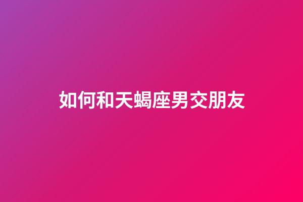 如何和天蝎座男交朋友-第1張-星座運勢-玄機派