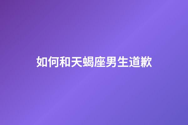 如何和天蝎座男生道歉-第1張-星座運勢-玄機派