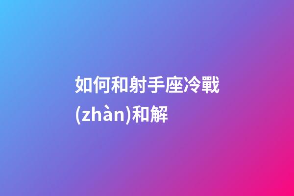 如何和射手座冷戰(zhàn)和解-第1張-星座運勢-玄機派