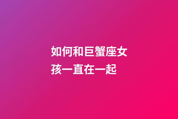 如何和巨蟹座女孩一直在一起-第1張-星座運勢-玄機派