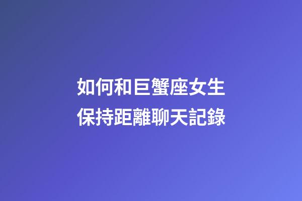 如何和巨蟹座女生保持距離聊天記錄-第1張-星座運(yùn)勢-玄機(jī)派