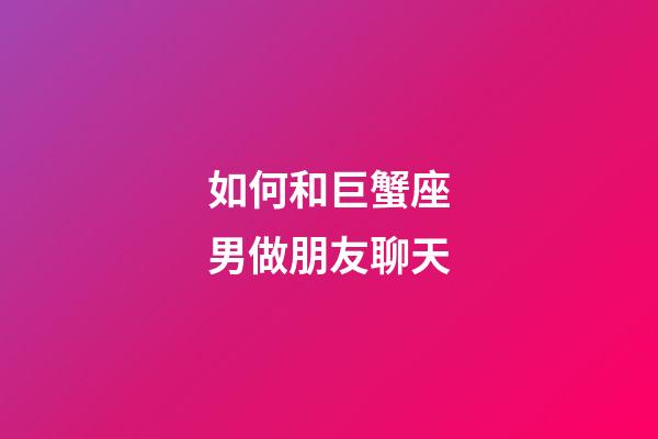 如何和巨蟹座男做朋友聊天-第1張-星座運(yùn)勢-玄機(jī)派