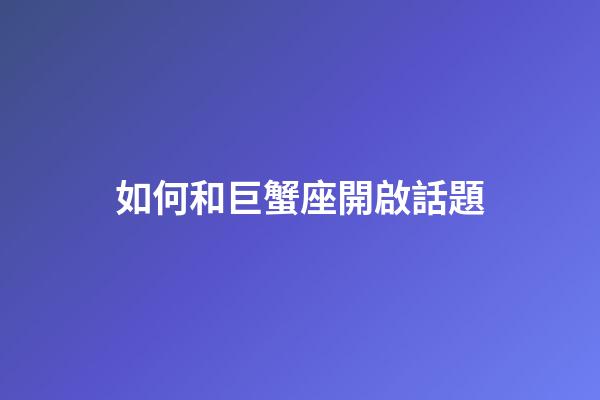 如何和巨蟹座開啟話題-第1張-星座運勢-玄機派