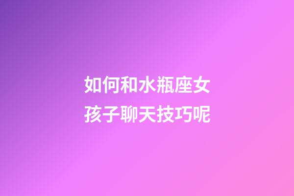 如何和水瓶座女孩子聊天技巧呢-第1張-星座運勢-玄機派
