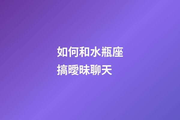 如何和水瓶座搞曖昧聊天-第1張-星座運勢-玄機派