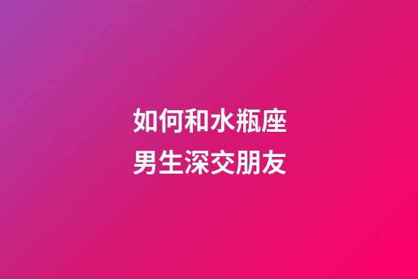如何和水瓶座男生深交朋友