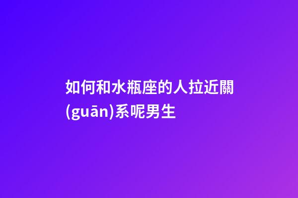 如何和水瓶座的人拉近關(guān)系呢男生-第1張-星座運(yùn)勢(shì)-玄機(jī)派