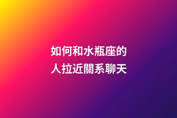 如何和水瓶座的人拉近關系聊天-第1張-星座運勢-玄機派