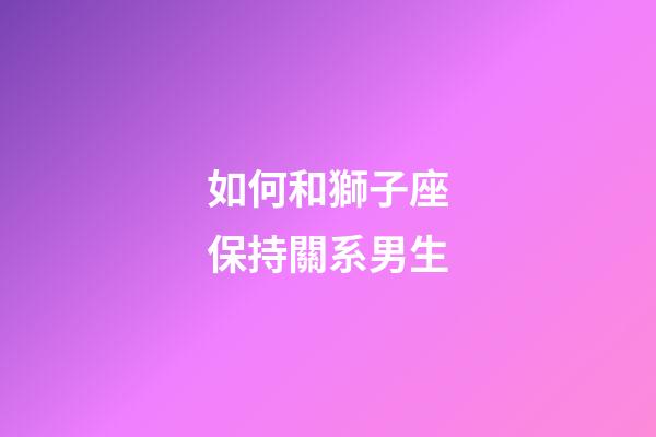 如何和獅子座保持關系男生-第1張-星座運勢-玄機派