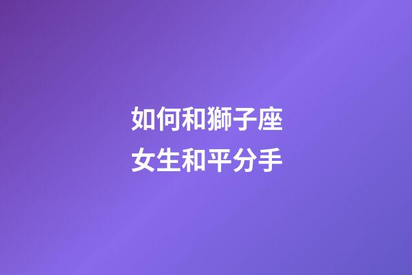 如何和獅子座女生和平分手