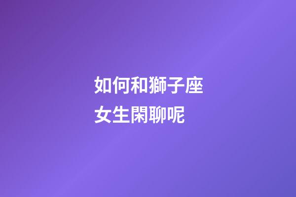 如何和獅子座女生閑聊呢