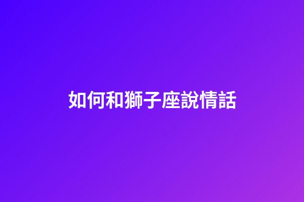 如何和獅子座說情話-第1張-星座運勢-玄機(jī)派