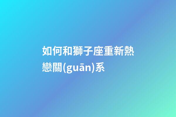 如何和獅子座重新熱戀關(guān)系-第1張-星座運(yùn)勢(shì)-玄機(jī)派