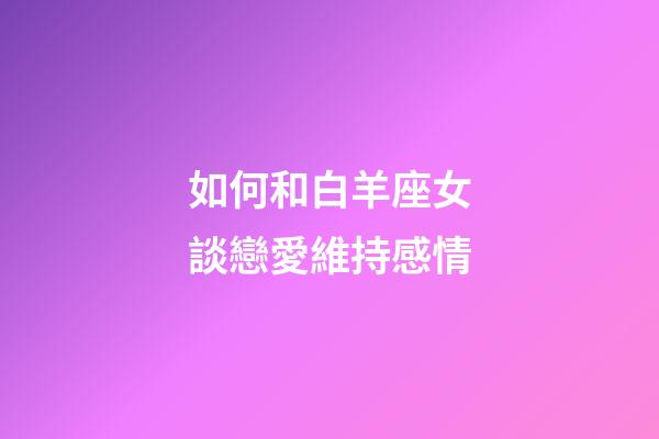 如何和白羊座女談戀愛維持感情-第1張-星座運勢-玄機派