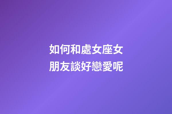如何和處女座女朋友談好戀愛呢-第1張-星座運勢-玄機(jī)派