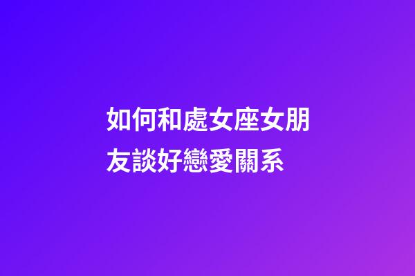 如何和處女座女朋友談好戀愛關系-第1張-星座運勢-玄機派