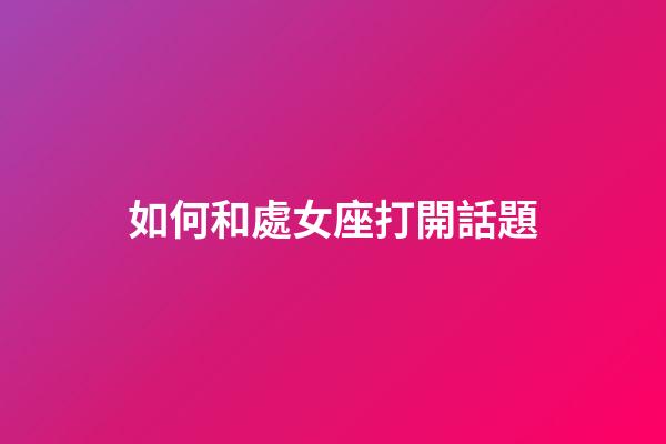 如何和處女座打開話題-第1張-星座運勢-玄機派