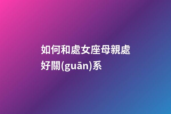 如何和處女座母親處好關(guān)系-第1張-星座運(yùn)勢(shì)-玄機(jī)派