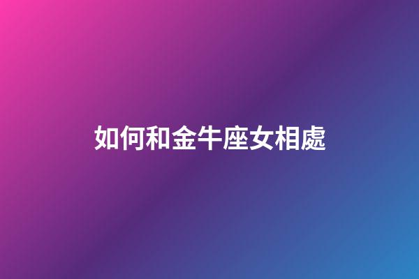 如何和金牛座女相處-第1張-星座運勢-玄機派