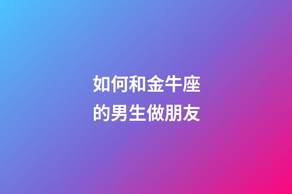如何和金牛座的男生做朋友-第1張-星座運勢-玄機派
