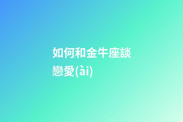 如何和金牛座談戀愛(ài)-第1張-星座運(yùn)勢(shì)-玄機(jī)派