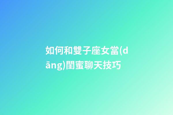 如何和雙子座女當(dāng)閨蜜聊天技巧-第1張-星座運(yùn)勢(shì)-玄機(jī)派