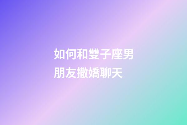 如何和雙子座男朋友撒嬌聊天-第1張-星座運勢-玄機派