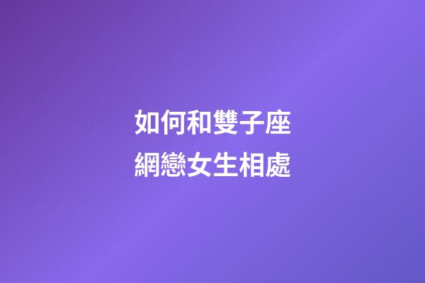 如何和雙子座網戀女生相處-第1張-星座運勢-玄機派