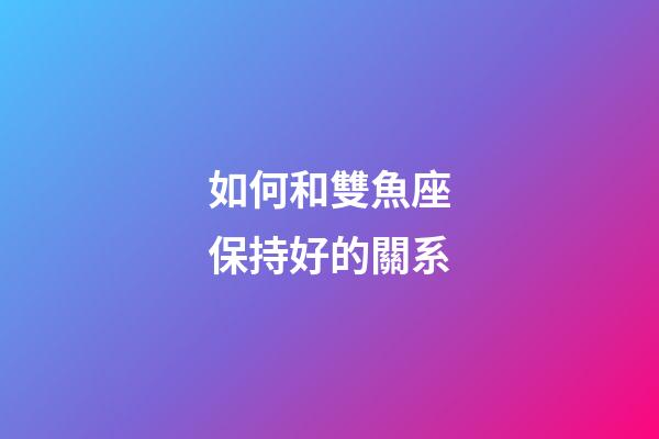 如何和雙魚座保持好的關系-第1張-星座運勢-玄機派