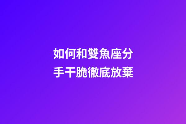 如何和雙魚座分手干脆徹底放棄-第1張-星座運勢-玄機派