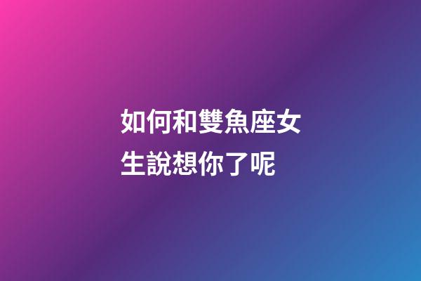 如何和雙魚座女生說想你了呢-第1張-星座運勢-玄機派