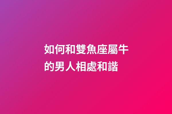 如何和雙魚座屬牛的男人相處和諧-第1張-星座運勢-玄機派