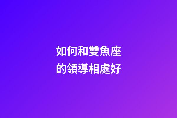 如何和雙魚座的領導相處好-第1張-星座運勢-玄機派