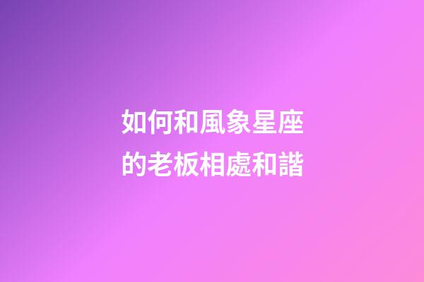 如何和風象星座的老板相處和諧-第1張-星座運勢-玄機派