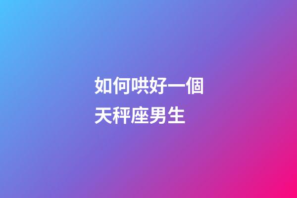 如何哄好一個天秤座男生-第1張-星座運勢-玄機派