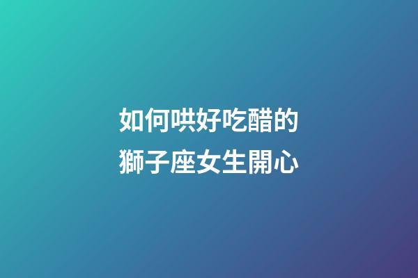 如何哄好吃醋的獅子座女生開心-第1張-星座運勢-玄機派