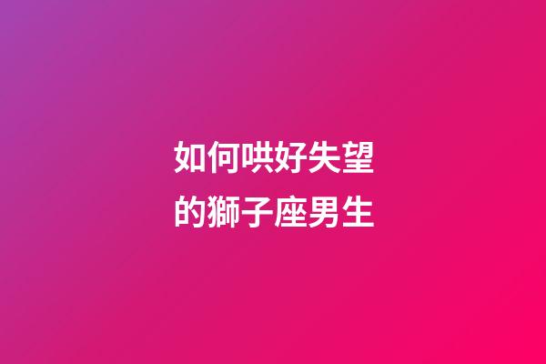 如何哄好失望的獅子座男生-第1張-星座運勢-玄機派