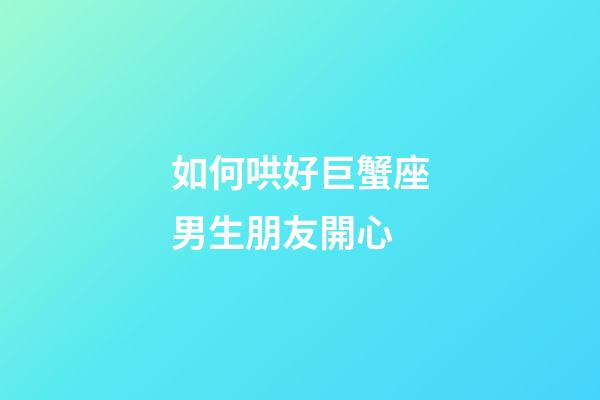 如何哄好巨蟹座男生朋友開心-第1張-星座運勢-玄機派