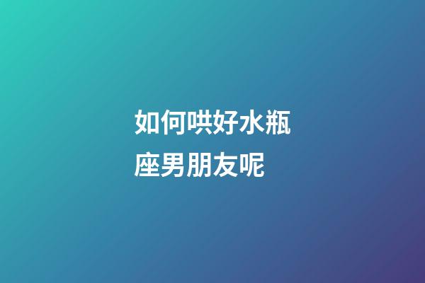 如何哄好水瓶座男朋友呢-第1張-星座運勢-玄機派