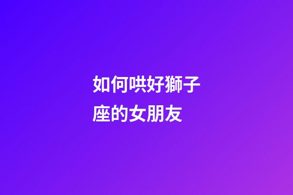 如何哄好獅子座的女朋友-第1張-星座運勢-玄機派